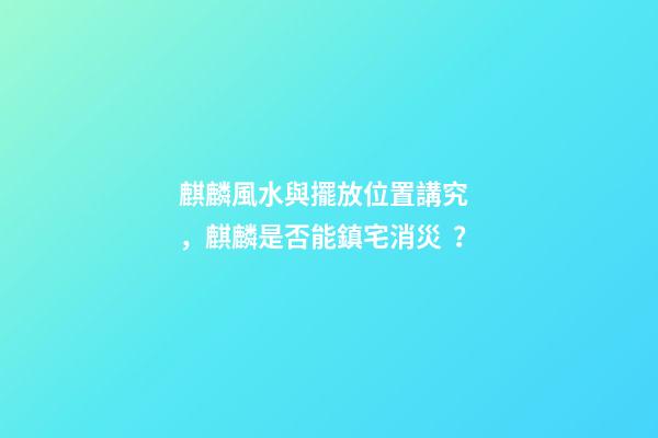 麒麟風水與擺放位置講究，麒麟是否能鎮宅消災？